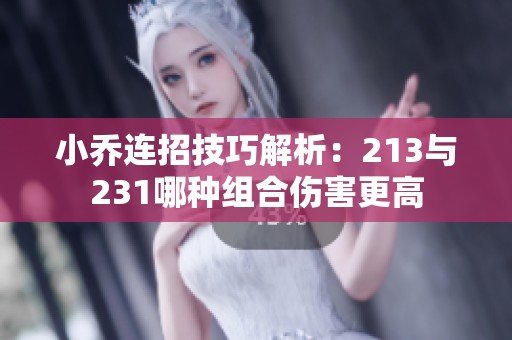 小乔连招技巧解析：213与231哪种组合伤害更高