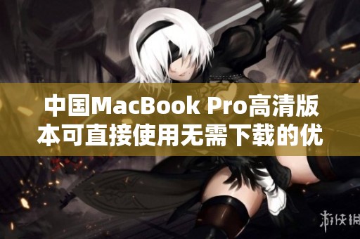 中国MacBook Pro高清版本可直接使用无需下载的优势解析