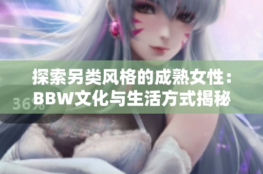 探索另类风格的成熟女性：BBW文化与生活方式揭秘