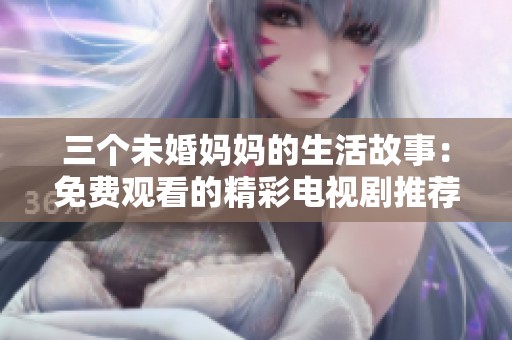 三个未婚妈妈的生活故事：免费观看的精彩电视剧推荐
