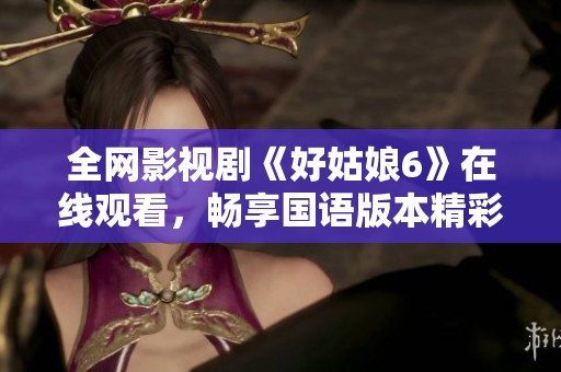 全网影视剧《好姑娘6》在线观看，畅享国语版本精彩剧情