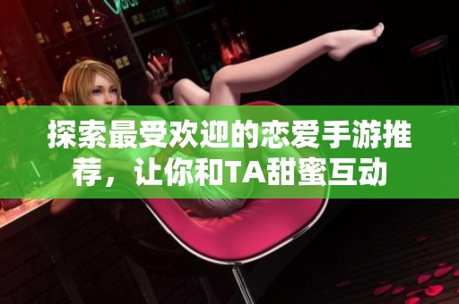 探索最受欢迎的恋爱手游推荐，让你和TA甜蜜互动