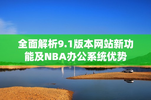 全面解析9.1版本网站新功能及NBA办公系统优势