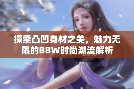 探索凸凹身材之美，魅力无限的BBW时尚潮流解析