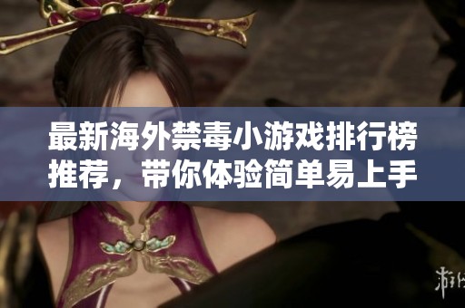 最新海外禁毒小游戏排行榜推荐，带你体验简单易上手的禁毒游戏