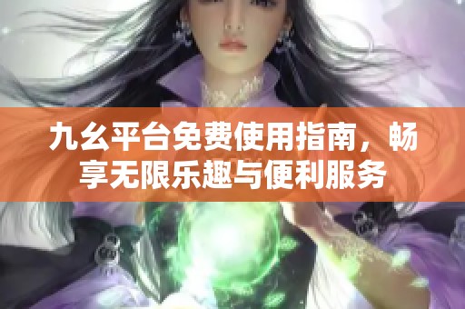 九幺平台免费使用指南，畅享无限乐趣与便利服务