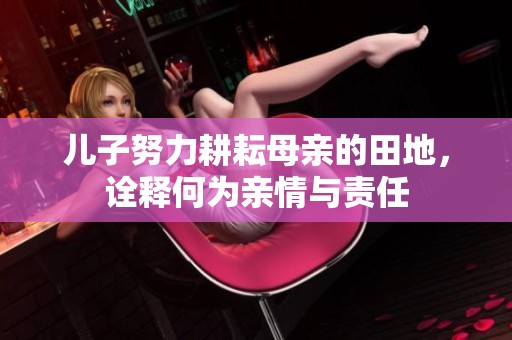 儿子努力耕耘母亲的田地，诠释何为亲情与责任