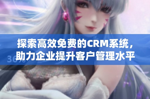 探索高效免费的CRM系统，助力企业提升客户管理水平