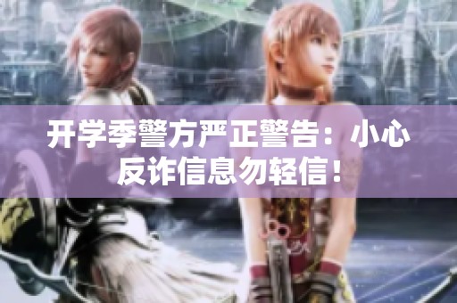 开学季警方严正警告：小心反诈信息勿轻信！