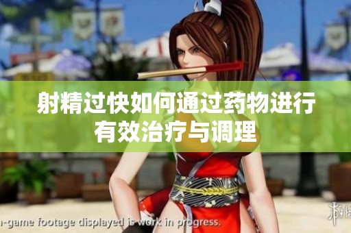 射精过快如何通过药物进行有效治疗与调理