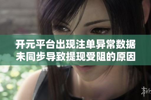 开元平台出现注单异常数据未同步导致提现受阻的原因分析