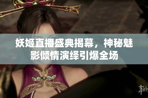 妖姬直播盛典揭幕，神秘魅影倾情演绎引爆全场