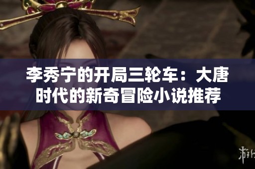 李秀宁的开局三轮车：大唐时代的新奇冒险小说推荐