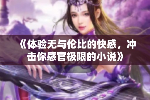 《体验无与伦比的快感，冲击你感官极限的小说》