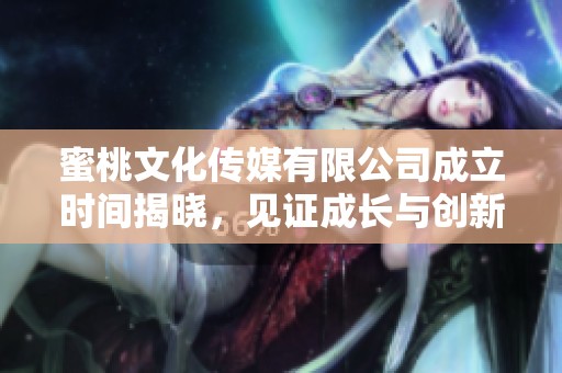蜜桃文化传媒有限公司成立时间揭晓，见证成长与创新