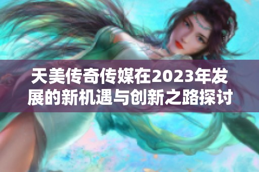 天美传奇传媒在2023年发展的新机遇与创新之路探讨