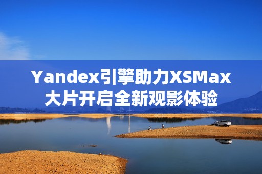 Yandex引擎助力XSMax大片开启全新观影体验