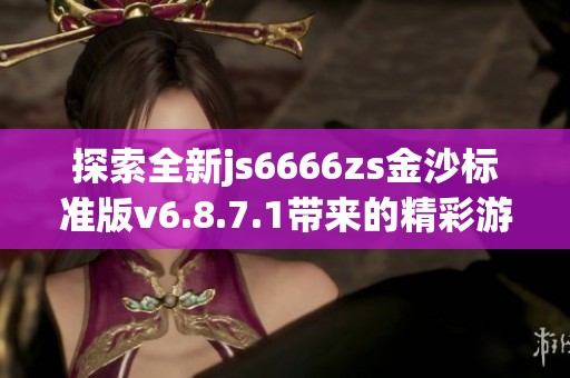 探索全新js6666zs金沙标准版v6.8.7.1带来的精彩游戏体验