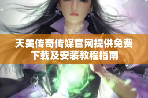 天美传奇传媒官网提供免费下载及安装教程指南