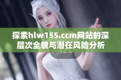 探索hlw155.ccm网站的深层次全貌与潜在风险分析