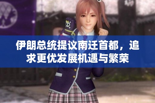 伊朗总统提议南迁首都，追求更优发展机遇与繁荣