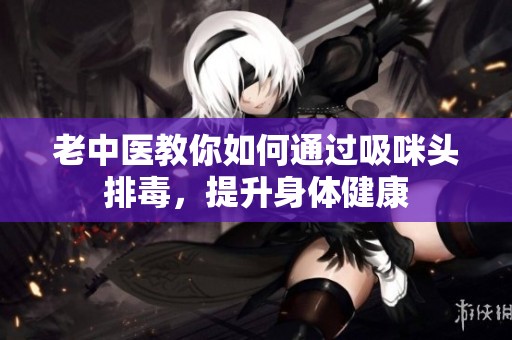 老中医教你如何通过吸咪头排毒，提升身体健康