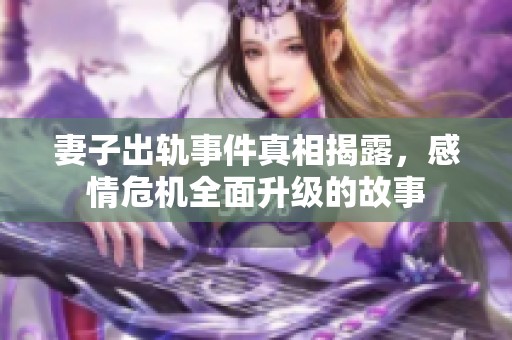 妻子出轨事件真相揭露，感情危机全面升级的故事