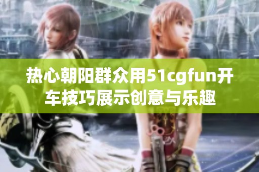 热心朝阳群众用51cgfun开车技巧展示创意与乐趣