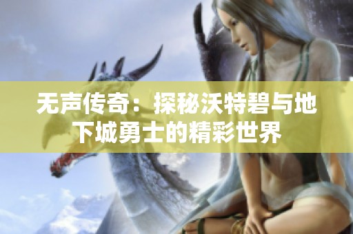 无声传奇：探秘沃特碧与地下城勇士的精彩世界