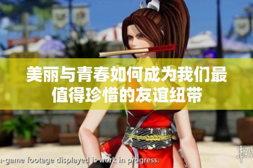 美丽与青春如何成为我们最值得珍惜的友谊纽带