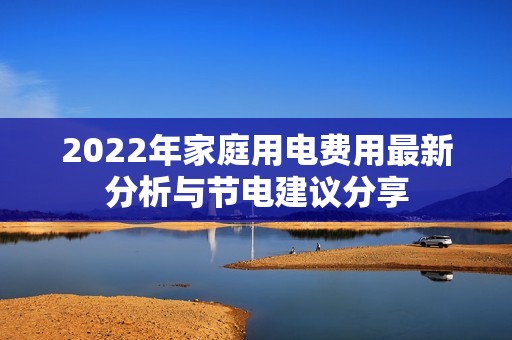 2022年家庭用电费用最新分析与节电建议分享