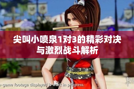 尖叫小喷泉1对3的精彩对决与激烈战斗解析