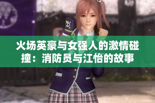 火场英豪与女强人的激情碰撞：消防员与江怡的故事