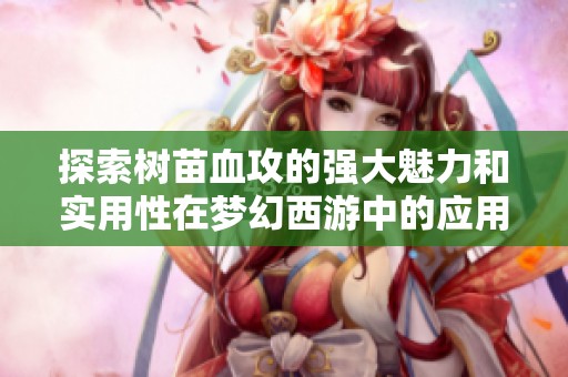 探索树苗血攻的强大魅力和实用性在梦幻西游中的应用