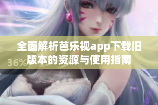 全面解析芭乐视app下载旧版本的资源与使用指南