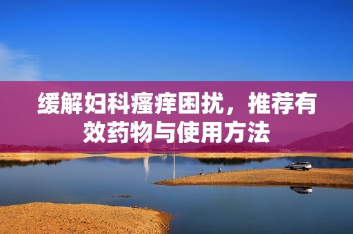 缓解妇科瘙痒困扰，推荐有效药物与使用方法