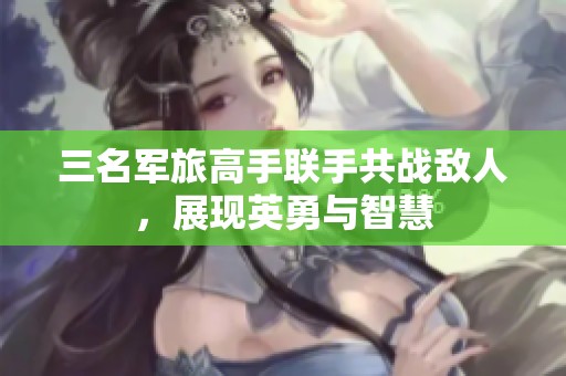 三名军旅高手联手共战敌人，展现英勇与智慧