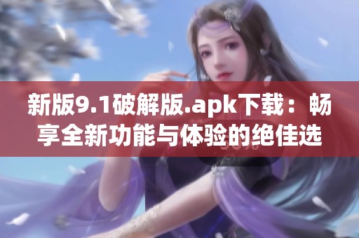 新版9.1破解版.apk下载：畅享全新功能与体验的绝佳选择