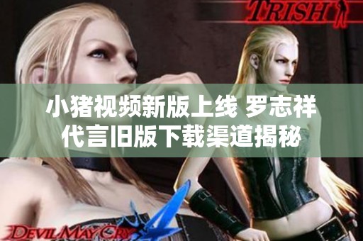小猪视频新版上线 罗志祥代言旧版下载渠道揭秘