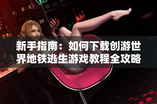 新手指南：如何下载创游世界地铁逃生游戏教程全攻略