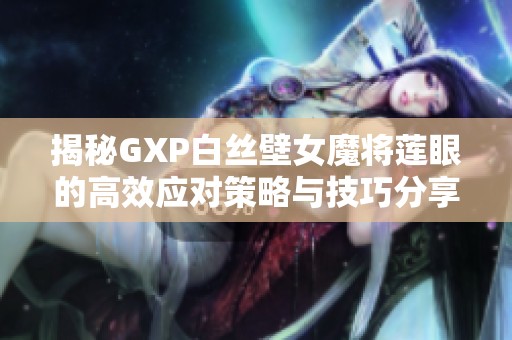 揭秘GXP白丝壁女魔将莲眼的高效应对策略与技巧分享