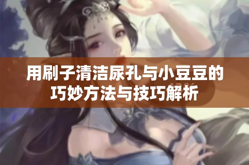 用刷子清洁尿孔与小豆豆的巧妙方法与技巧解析