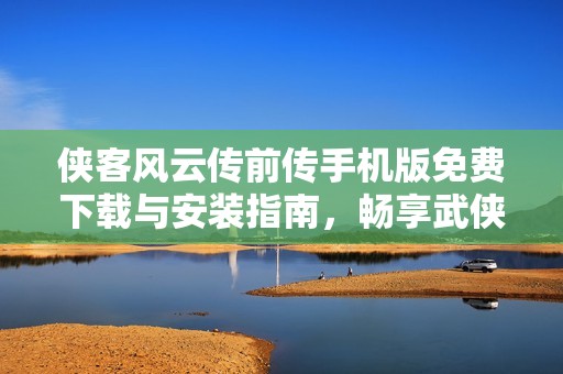 侠客风云传前传手机版免费下载与安装指南，畅享武侠世界冒险体验