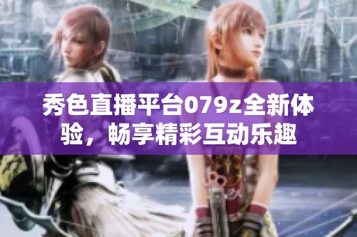 秀色直播平台079z全新体验，畅享精彩互动乐趣