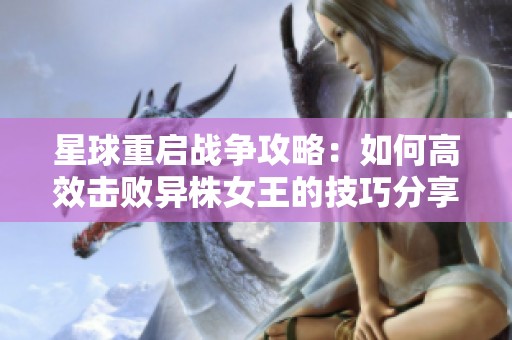 星球重启战争攻略：如何高效击败异株女王的技巧分享
