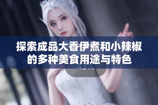 探索成品大香伊煮和小辣椒的多种美食用途与特色