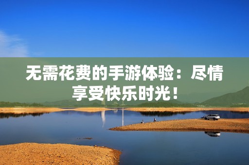 无需花费的手游体验：尽情享受快乐时光！
