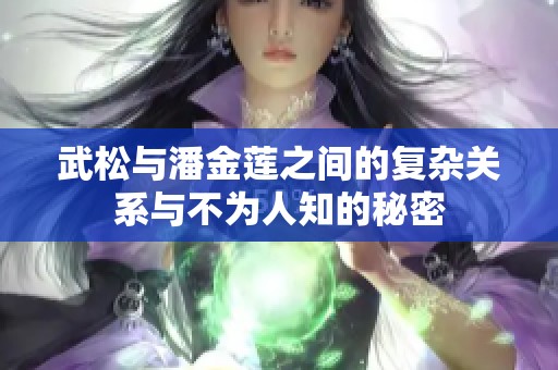 武松与潘金莲之间的复杂关系与不为人知的秘密