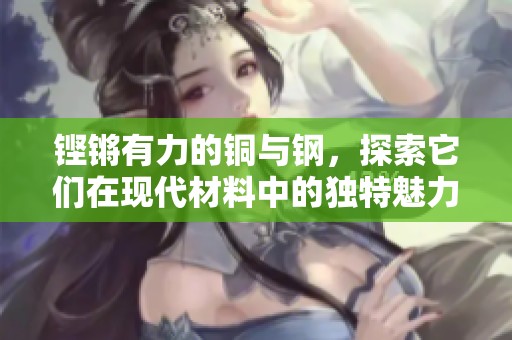 铿锵有力的铜与钢，探索它们在现代材料中的独特魅力