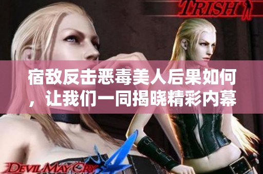宿敌反击恶毒美人后果如何，让我们一同揭晓精彩内幕